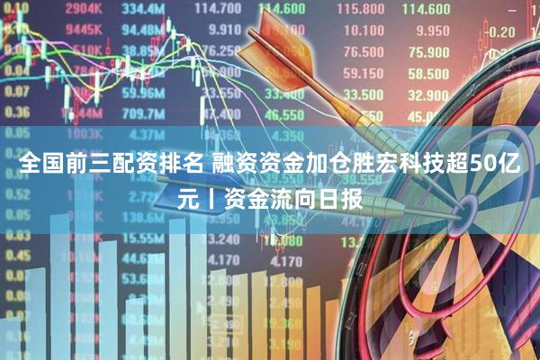 全国前三配资排名 融资资金加仓胜宏科技超50亿元丨资金流向日报