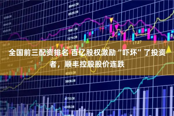 全国前三配资排名 百亿股权激励“吓坏”了投资者，顺丰控股股价连跌