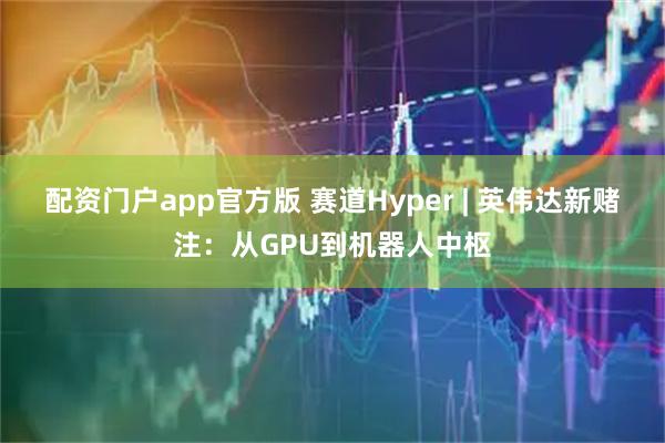配资门户app官方版 赛道Hyper | 英伟达新赌注：从GPU到机器人中枢
