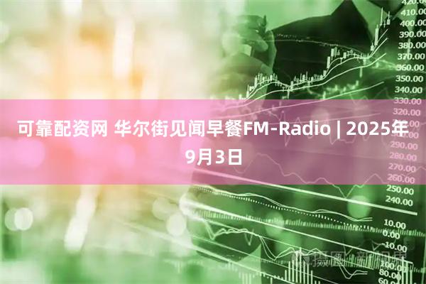 可靠配资网 华尔街见闻早餐FM-Radio | 2025年9月3日