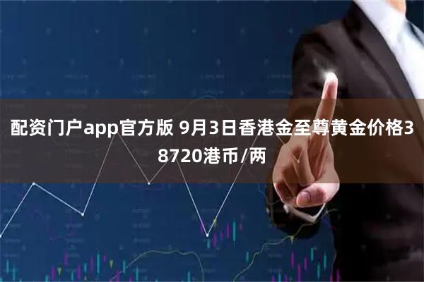 配资门户app官方版 9月3日香港金至尊黄金价格38720港币/两
