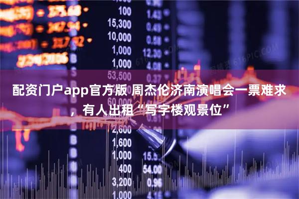 配资门户app官方版 周杰伦济南演唱会一票难求，有人出租“写字楼观景位”