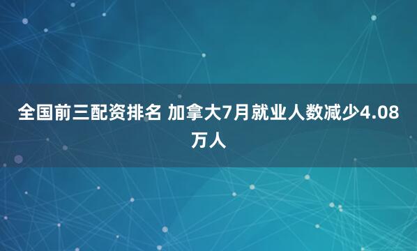 全国前三配资排名 加拿大7月就业人数减少4.08万人