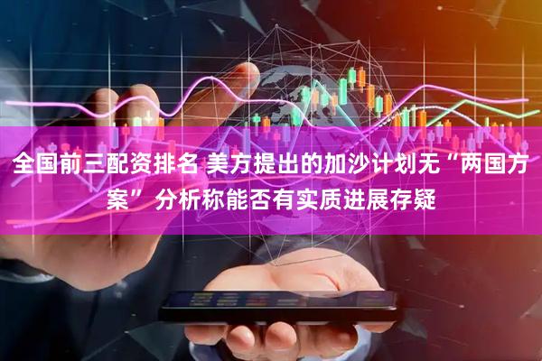 全国前三配资排名 美方提出的加沙计划无“两国方案” 分析称能否有实质进展存疑