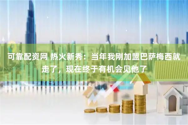 可靠配资网 热火新秀：当年我刚加盟巴萨梅西就走了，现在终于有机会见他了