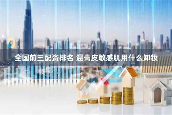 全国前三配资排名 混膏皮敏感肌用什么卸妆
