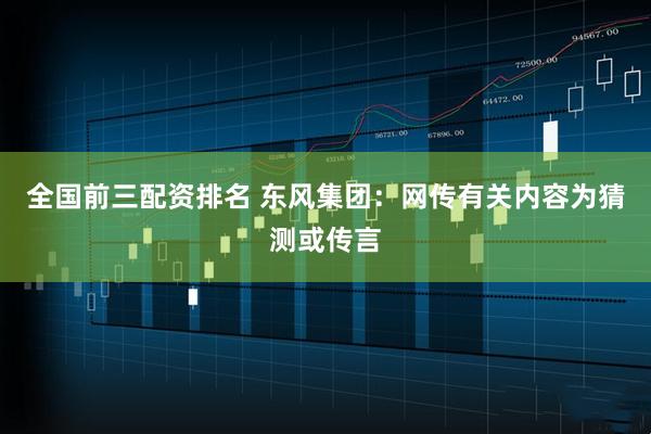 全国前三配资排名 东风集团：网传有关内容为猜测或传言