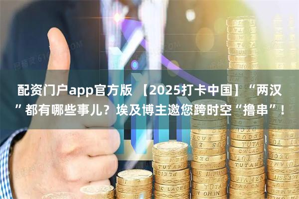 配资门户app官方版 【2025打卡中国】“两汉”都有哪些事儿？埃及博主邀您跨时空“撸串”！