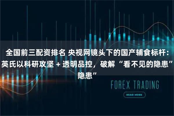 全国前三配资排名 央视网镜头下的国产辅食标杆：英氏以科研攻坚 + 透明品控，破解 “看不见的隐患”