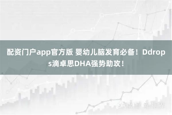 配资门户app官方版 婴幼儿脑发育必备!Ddrops滴卓思DHA强势助攻!