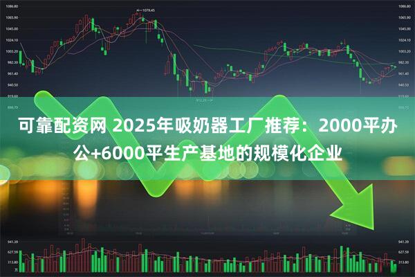 可靠配资网 2025年吸奶器工厂推荐:2000平办公+6000平生产基地的规模化企业