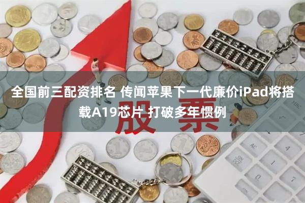 全国前三配资排名 传闻苹果下一代廉价iPad将搭载A19芯片 打破多年惯例