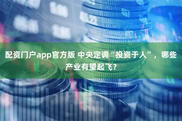 配资门户app官方版 中央定调“投资于人”，哪些产业有望起飞？