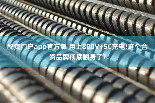 配资门户app官方版 用上800V+5C充电!这个合资品牌彻底翻身了?
