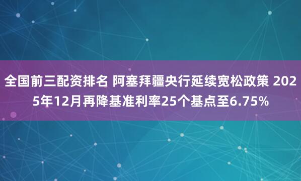 全国前三配资排名 阿塞拜疆央行延续宽松政策 2025年12月再降基准利率25个基点至6.75%