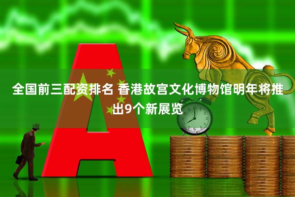 全国前三配资排名 香港故宫文化博物馆明年将推出9个新展览