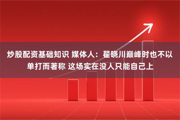 炒股配资基础知识 媒体人：翟晓川巅峰时也不以单打而著称 这场实在没人只能自己上