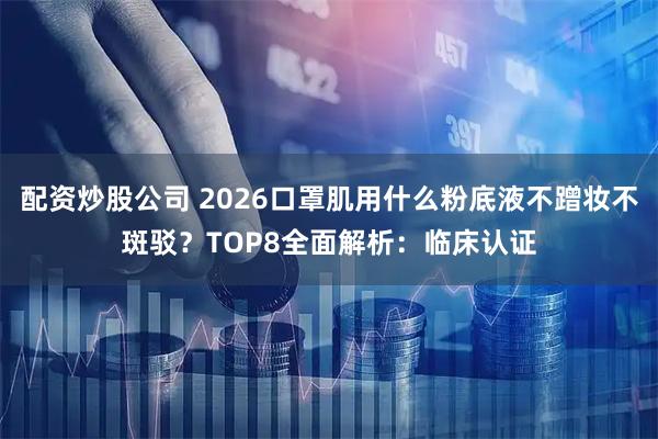 配资炒股公司 2026口罩肌用什么粉底液不蹭妆不斑驳？TOP8全面解析：临床认证