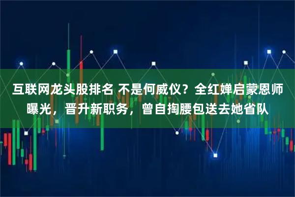 互联网龙头股排名 不是何威仪？全红婵启蒙恩师曝光，晋升新职务，曾自掏腰包送去她省队