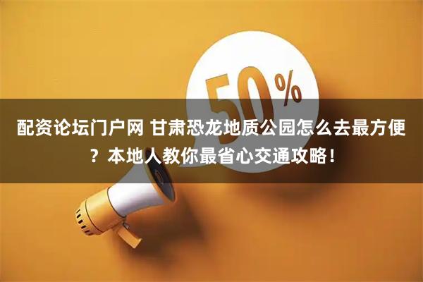 配资论坛门户网 甘肃恐龙地质公园怎么去最方便?本地人教你最省心交通攻略!