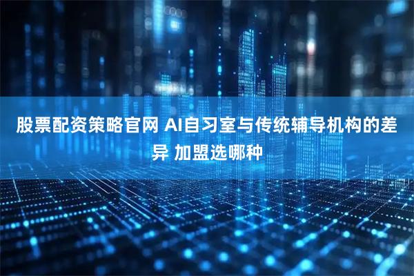 股票配资策略官网 AI自习室与传统辅导机构的差异 加盟选哪种