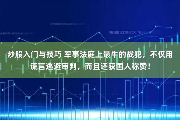 炒股入门与技巧 军事法庭上最牛的战犯，不仅用谎言逃避审判，而且还获国人称赞！