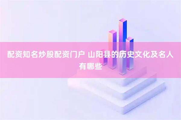 配资知名炒股配资门户 山阳县的历史文化及名人有哪些