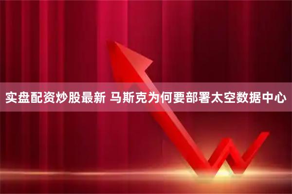 实盘配资炒股最新 马斯克为何要部署太空数据中心