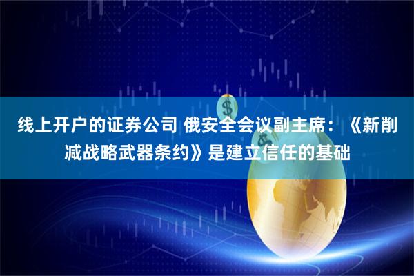 线上开户的证券公司 俄安全会议副主席：《新削减战略武器条约》是建立信任的基础