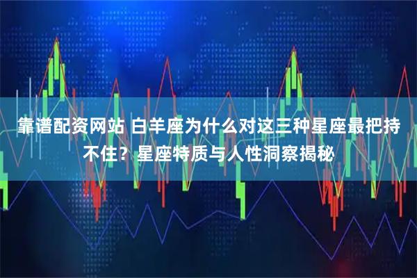 靠谱配资网站 白羊座为什么对这三种星座最把持不住？星座特质与人性洞察揭秘