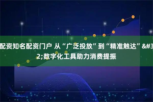 配资知名配资门户 从“广泛投放”到“精准触达” 数字化工具助力消费提振