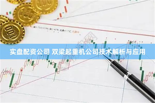 实盘配资公司 双梁起重机公司技术解析与应用