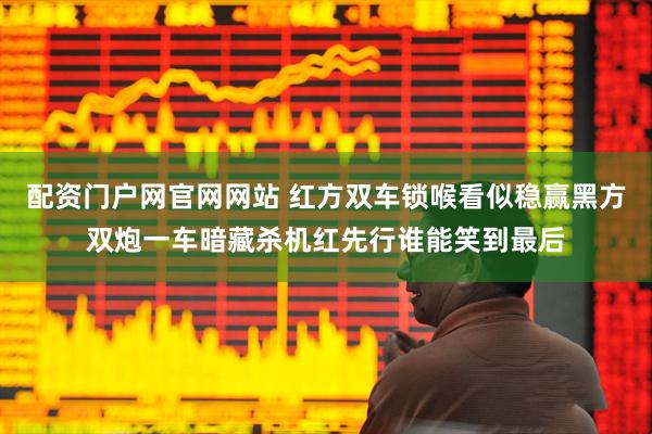 配资门户网官网网站 红方双车锁喉看似稳赢黑方双炮一车暗藏杀机红先行谁能笑到最后