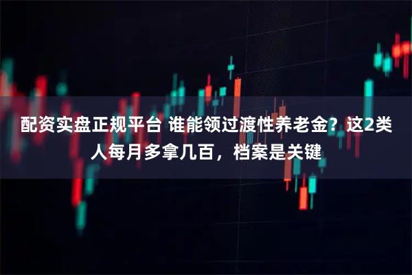 配资实盘正规平台 谁能领过渡性养老金？这2类人每月多拿几百，档案是关键