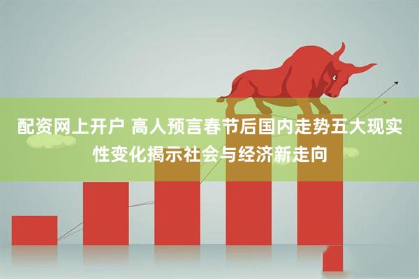 配资网上开户 高人预言春节后国内走势五大现实性变化揭示社会与经济新走向