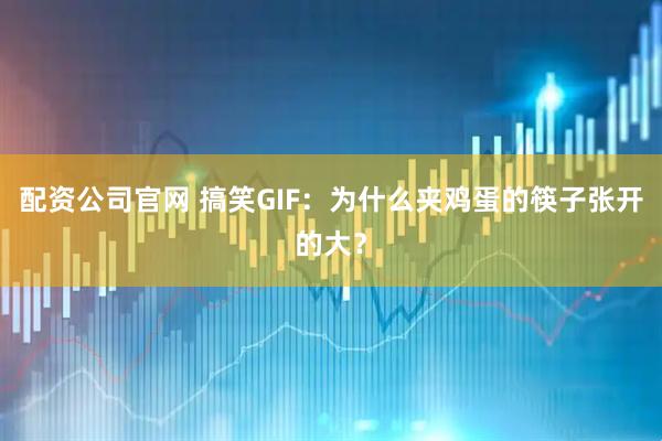 配资公司官网 搞笑GIF：为什么夹鸡蛋的筷子张开的大？