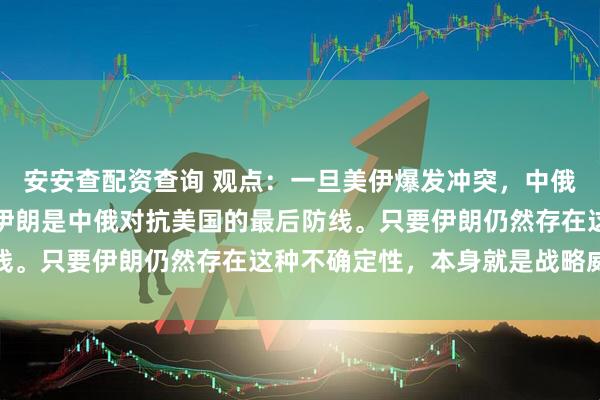 安安查配资查询 观点：一旦美伊爆发冲突，中俄将失去选择，直接说，伊朗是中俄对抗美国的最后防线。只要伊朗仍然存在这种不确定性，本身就是战略威慑
