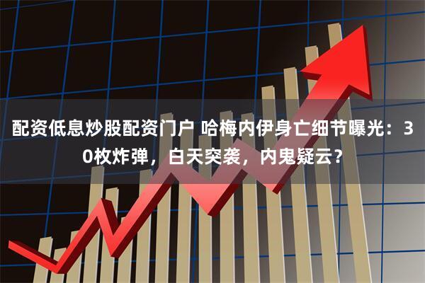 配资低息炒股配资门户 哈梅内伊身亡细节曝光：30枚炸弹，白天突袭，内鬼疑云？