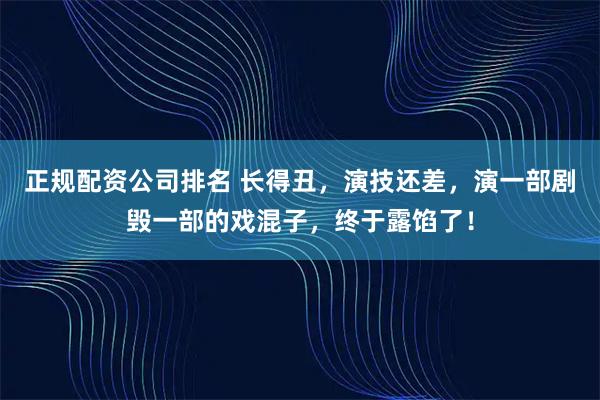 正规配资公司排名 长得丑，演技还差，演一部剧毁一部的戏混子，终于露馅了！