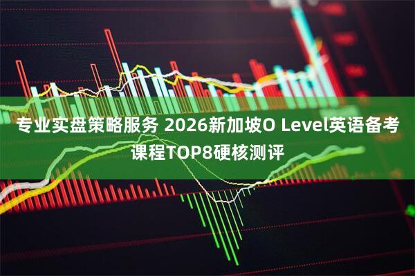 专业实盘策略服务 2026新加坡O Level英语备考课程TOP8硬核测评