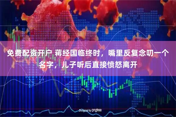 免费配资开户 蒋经国临终时，嘴里反复念叨一个名字，儿子听后直接愤怒离开