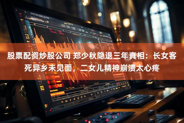 股票配资炒股公司 郑少秋隐退三年真相：长女客死异乡未见面，二女儿精神崩溃太心疼