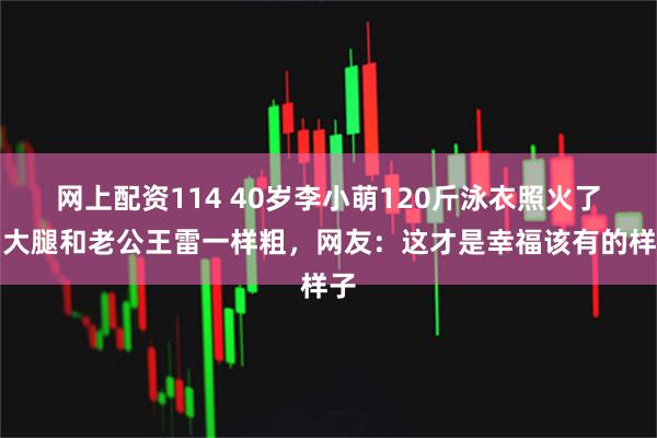 网上配资114 40岁李小萌120斤泳衣照火了！大腿和老公王雷一样粗，网友：这才是幸福该有的样子