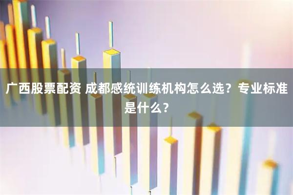 广西股票配资 成都感统训练机构怎么选？专业标准是什么？