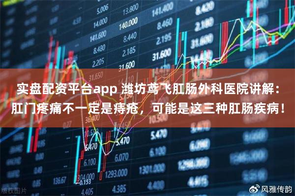 实盘配资平台app 潍坊鸢飞肛肠外科医院讲解：肛门疼痛不一定是痔疮，可能是这三种肛肠疾病！