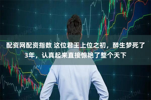 配资网配资指数 这位君王上位之初，醉生梦死了3年，认真起来直接惊艳了整个天下