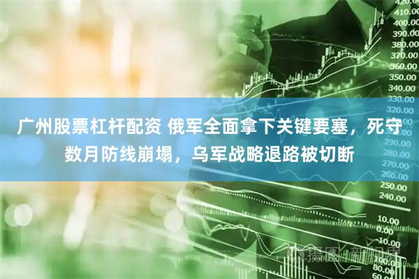 广州股票杠杆配资 俄军全面拿下关键要塞，死守数月防线崩塌，乌军战略退路被切断