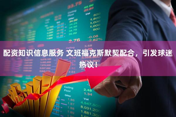 配资知识信息服务 文班福克斯默契配合，引发球迷热议！