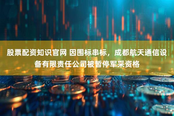 股票配资知识官网 因围标串标，成都航天通信设备有限责任公司被暂停军采资格