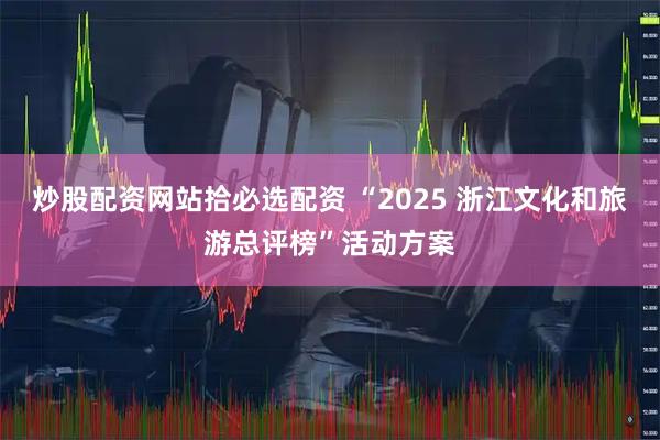 炒股配资网站拾必选配资 “2025 浙江文化和旅游总评榜”活动方案
